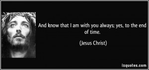 ... that I am with you always; yes, to the end of time. - Jesus Christ