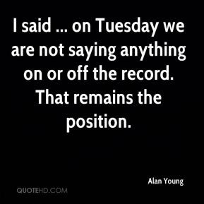 Alan Young - I said ... on Tuesday we are not saying anything on or ...