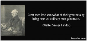 men lose somewhat of their greatness by being near us; ordinary men ...