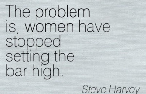 ... Steve Harvey~The problem is, women have stopped setting the bar high
