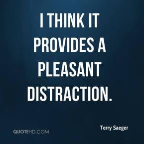 Terry Saeger - I think it provides a pleasant distraction.