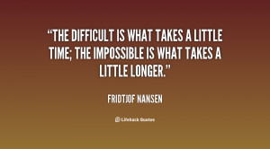The difficult is what takes a little time; the impossible is what ...