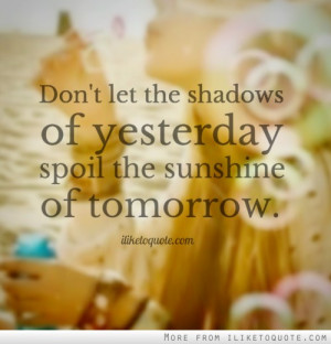 Don't let the shadows of yesterday spoil the sunshine of tomorrow.