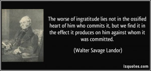 The worse of ingratitude lies not in the ossified heart of him who ...