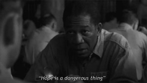 Hope is a dangerous thing. ~Morgan Freeman in Shawshank Redemption