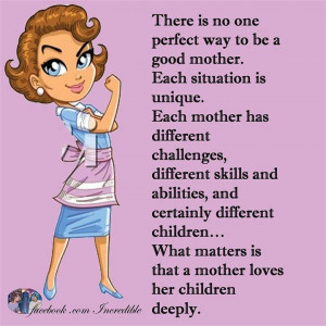 is no one perfect way to be a good mother. Each situation is unique ...