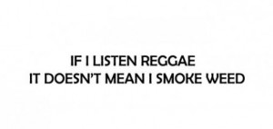 Yes, I listen to reggae. No, I don't smoke weed