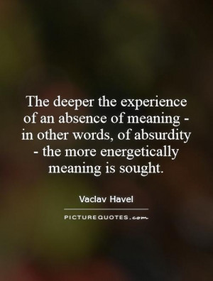 The deeper the experience of an absence of meaning - in other words ...