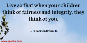 Live so that when your children think of fairness and integrity, they ...
