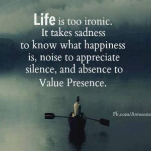 LIFE is too ironic. It takes sadness to know what happiness is, noise ...