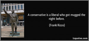 conservative is a liberal who got mugged the night before. - Frank ...