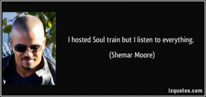 hosted Soul train but I listen to everything. - Shemar Moore