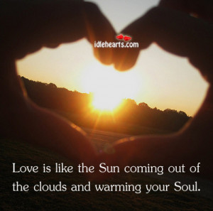Love is like the Sun coming out of the clouds and warming your Soul.