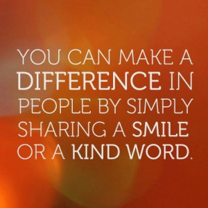 You can make a difference in people by simply sharing a smile or a ...