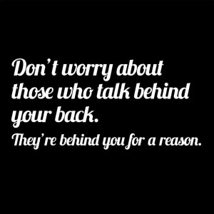 ... about those who talk behind your back, theyre behind you for a reason