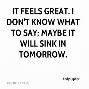 Andy Pipher - It feels great. I don't know what to say; maybe it will ...