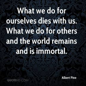 What we do for ourselves dies with us. What we do for others and the ...