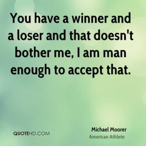 You have a winner and a loser and that doesn't bother me, I am man ...