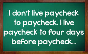 ... paycheck to paycheck. I live paycheck to four days before paycheck