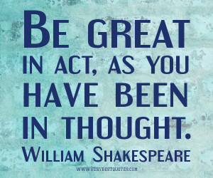 ... in act, as you have been in thought. – William Shakespeare quotes