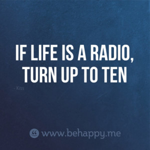 IF LIFE IS A RADIO, TURN UP TO TEN