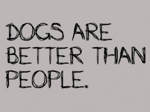 Dogs are better than people.