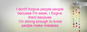 ... weak, I forgive them because I'm strong enough to know peolpe make