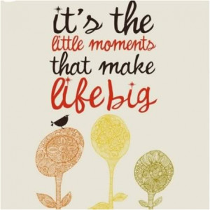 It's the little moments that make life big.
