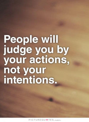 ... will judge you by your actions, not your intentions Picture Quote #1