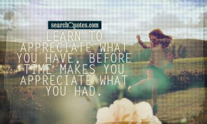 ... what you have, before time makes you appreciate what you had