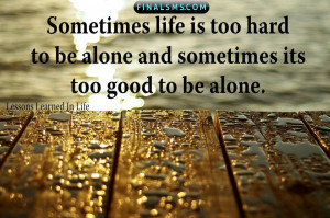 Sometimes life is too hard to be alone and sometimes its too good to ...