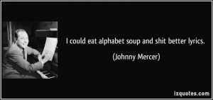 could eat alphabet soup and shit better lyrics. - Johnny Mercer