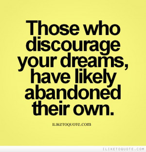 Those who discourage your dreams, have likely abandoned their own.