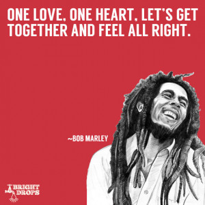 One love, one heart. Let’s get together and feel all right” ~Bob ...