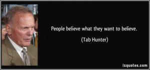People believe what they want to believe. - Tab Hunter