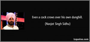 Even a cock crows over his own dunghill. - Navjot Singh Sidhu