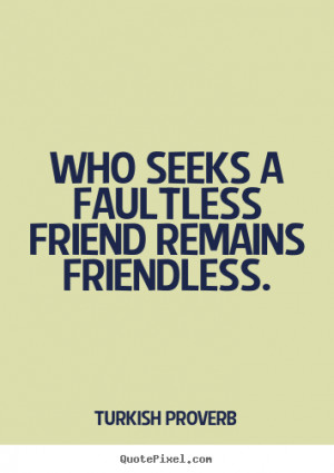 ... quote - Who seeks a faultless friend remains friendless. - Friendship