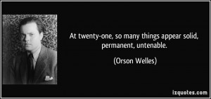 ... one, so many things appear solid, permanent, untenable. - Orson Welles