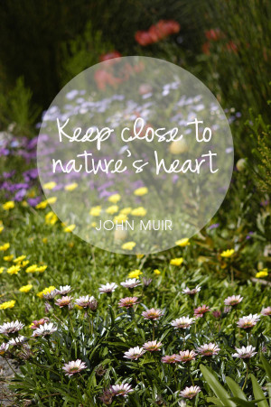 love this quote by John Muir… “Keep close to Nature’s heart ...