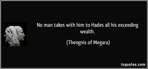 No man takes with him to Hades all his exceeding wealth. - Theognis of ...