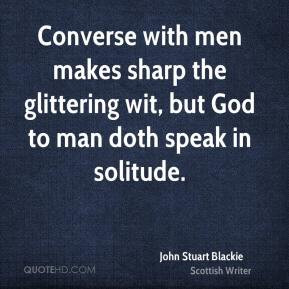 ... wit, but God to man doth speak in solitude. - John Stuart Blackie