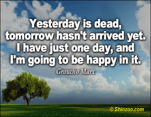Yesterday is dead, tomorrow hasn’t arrived yet. I have just one day ...