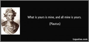 What is yours is mine, and all mine is yours. - Plautus