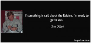 If something is said about the Raiders, I'm ready to go to war. - Jim ...