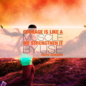 ... Courage is like a muscle. We strengthen it by use.” – Ruth Gordon