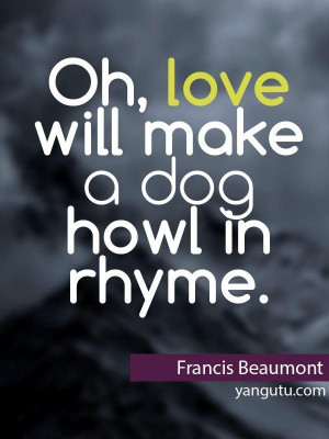 Oh, love will make a dog howl in rhyme, ~ Francis Beaumont