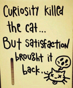 Curiosity killed the cat... But satisfaction brought it back. ;) - too ...