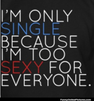 Funny quote about being single because I’m too sexy!
