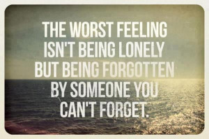 The worst feeling isn't being lonely but being forgotten by someone ...