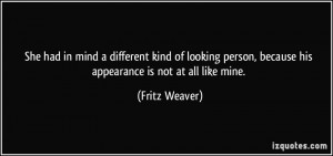... person, because his appearance is not at all like mine. - Fritz Weaver